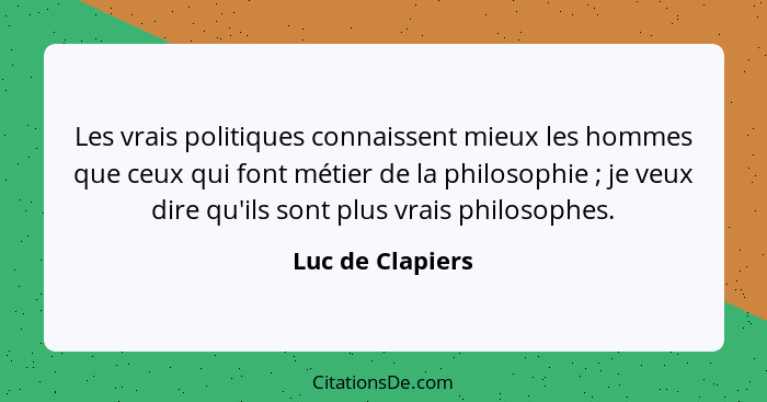 Les vrais politiques connaissent mieux les hommes que ceux qui font métier de la philosophie ; je veux dire qu'ils sont plus vr... - Luc de Clapiers