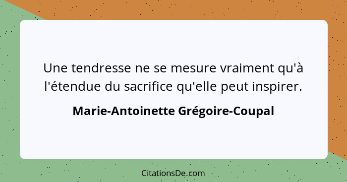 Une tendresse ne se mesure vraiment qu'à l'étendue du sacrifice qu'elle peut inspirer.... - Marie-Antoinette Grégoire-Coupal