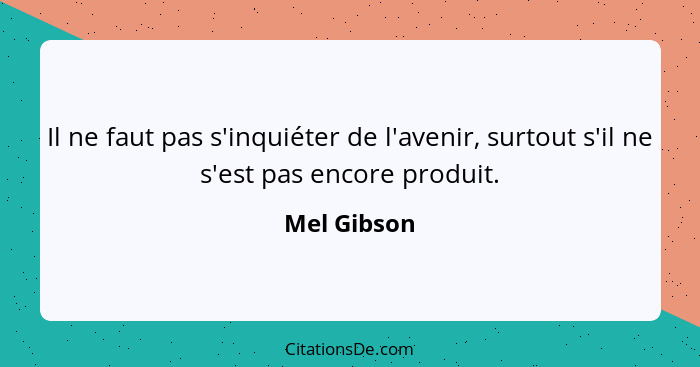 Il ne faut pas s'inquiéter de l'avenir, surtout s'il ne s'est pas encore produit.... - Mel Gibson