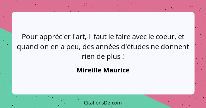 Pour apprécier l'art, il faut le faire avec le coeur, et quand on en a peu, des années d'études ne donnent rien de plus !... - Mireille Maurice