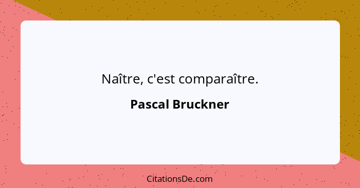 Naître, c'est comparaître.... - Pascal Bruckner