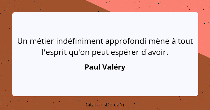 Un métier indéfiniment approfondi mène à tout l'esprit qu'on peut espérer d'avoir.... - Paul Valéry