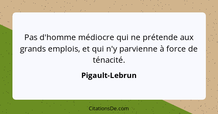 Pas d'homme médiocre qui ne prétende aux grands emplois, et qui n'y parvienne à force de ténacité.... - Pigault-Lebrun