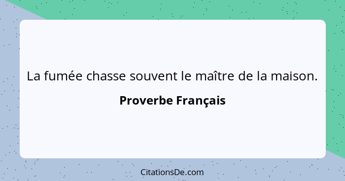 La fumée chasse souvent le maître de la maison.... - Proverbe Français