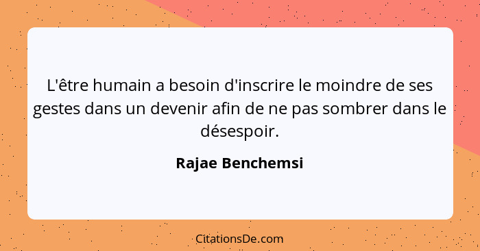 L'être humain a besoin d'inscrire le moindre de ses gestes dans un devenir afin de ne pas sombrer dans le désespoir.... - Rajae Benchemsi