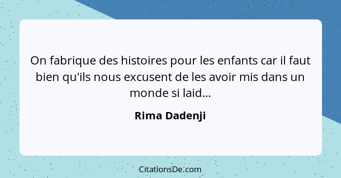 On fabrique des histoires pour les enfants car il faut bien qu'ils nous excusent de les avoir mis dans un monde si laid...... - Rima Dadenji