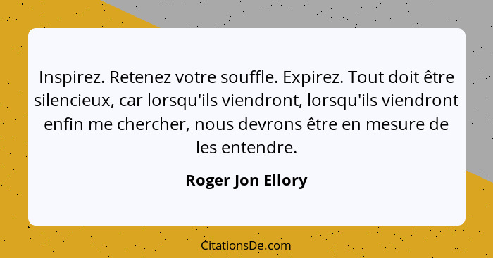 Inspirez. Retenez votre souffle. Expirez. Tout doit être silencieux, car lorsqu'ils viendront, lorsqu'ils viendront enfin me cherch... - Roger Jon Ellory