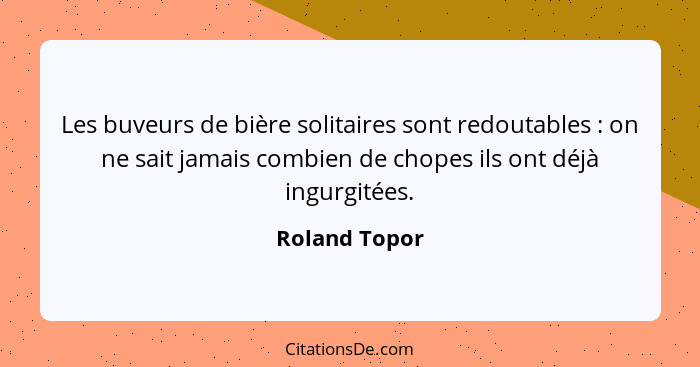 Les buveurs de bière solitaires sont redoutables : on ne sait jamais combien de chopes ils ont déjà ingurgitées.... - Roland Topor