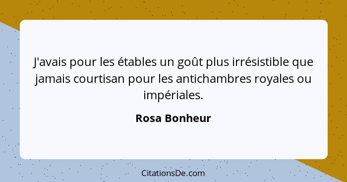 J'avais pour les étables un goût plus irrésistible que jamais courtisan pour les antichambres royales ou impériales.... - Rosa Bonheur