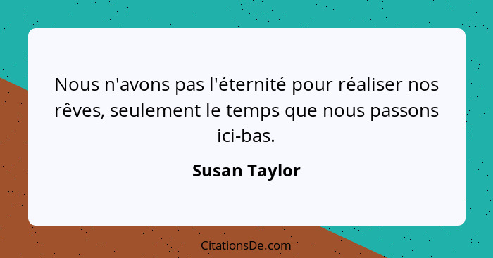 Nous n'avons pas l'éternité pour réaliser nos rêves, seulement le temps que nous passons ici-bas.... - Susan Taylor