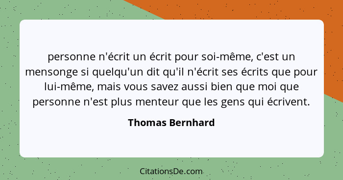 personne n'écrit un écrit pour soi-même, c'est un mensonge si quelqu'un dit qu'il n'écrit ses écrits que pour lui-même, mais vous sa... - Thomas Bernhard