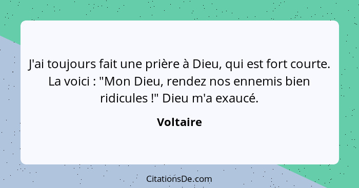 J'ai toujours fait une prière à Dieu, qui est fort courte. La voici : "Mon Dieu, rendez nos ennemis bien ridicules !" Dieu m'a ex... - Voltaire