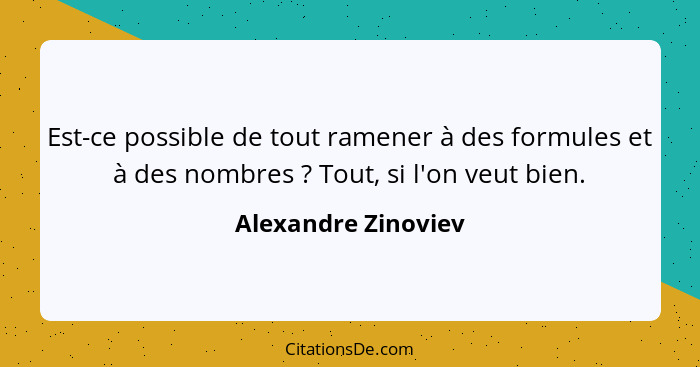 Est-ce possible de tout ramener à des formules et à des nombres ? Tout, si l'on veut bien.... - Alexandre Zinoviev