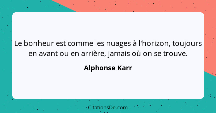 Le bonheur est comme les nuages à l'horizon, toujours en avant ou en arrière, jamais où on se trouve.... - Alphonse Karr