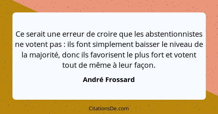 Ce serait une erreur de croire que les abstentionnistes ne votent pas : ils font simplement baisser le niveau de la majorité, do... - André Frossard