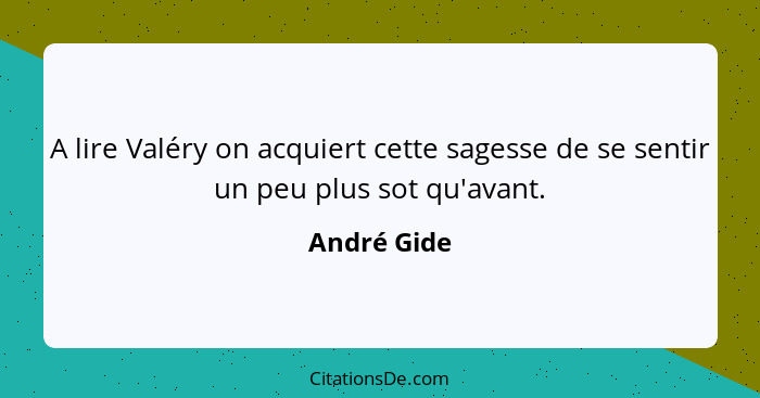 A lire Valéry on acquiert cette sagesse de se sentir un peu plus sot qu'avant.... - André Gide