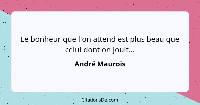 Le bonheur que l'on attend est plus beau que celui dont on jouit...... - André Maurois