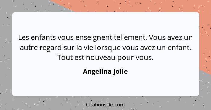 Les enfants vous enseignent tellement. Vous avez un autre regard sur la vie lorsque vous avez un enfant. Tout est nouveau pour vous.... - Angelina Jolie