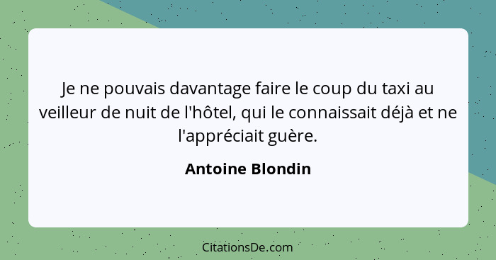 Je ne pouvais davantage faire le coup du taxi au veilleur de nuit de l'hôtel, qui le connaissait déjà et ne l'appréciait guère.... - Antoine Blondin