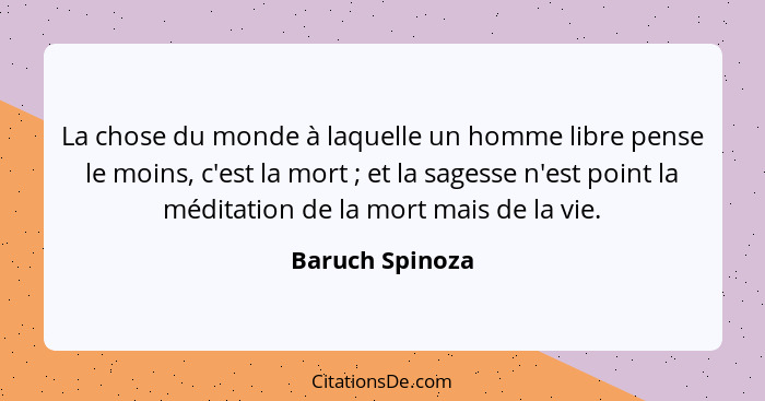 La chose du monde à laquelle un homme libre pense le moins, c'est la mort ; et la sagesse n'est point la méditation de la mort m... - Baruch Spinoza