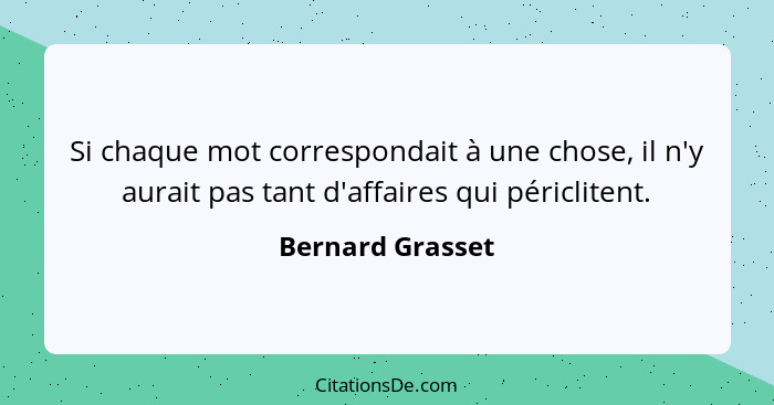 Si chaque mot correspondait à une chose, il n'y aurait pas tant d'affaires qui périclitent.... - Bernard Grasset