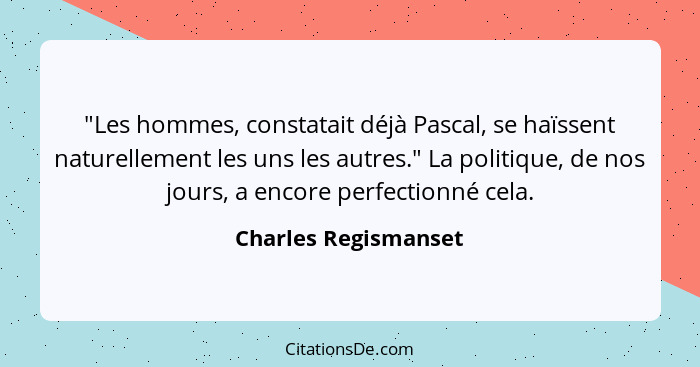 "Les hommes, constatait déjà Pascal, se haïssent naturellement les uns les autres." La politique, de nos jours, a encore perfect... - Charles Regismanset