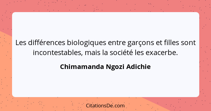 Les différences biologiques entre garçons et filles sont incontestables, mais la société les exacerbe.... - Chimamanda Ngozi Adichie