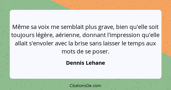 Même sa voix me semblait plus grave, bien qu'elle soit toujours légère, aérienne, donnant l'impression qu'elle allait s'envoler avec l... - Dennis Lehane