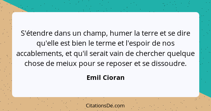 S'étendre dans un champ, humer la terre et se dire qu'elle est bien le terme et l'espoir de nos accablements, et qu'il serait vain de ch... - Emil Cioran