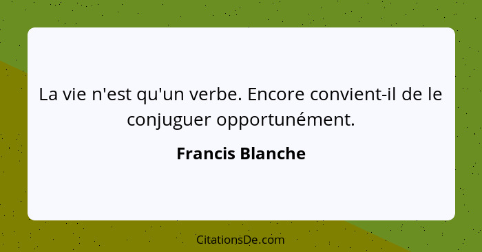 La vie n'est qu'un verbe. Encore convient-il de le conjuguer opportunément.... - Francis Blanche