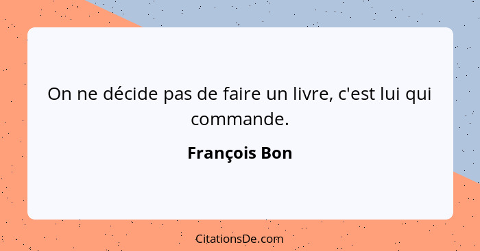 On ne décide pas de faire un livre, c'est lui qui commande.... - François Bon