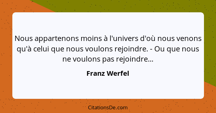 Nous appartenons moins à l'univers d'où nous venons qu'à celui que nous voulons rejoindre. - Ou que nous ne voulons pas rejoindre...... - Franz Werfel