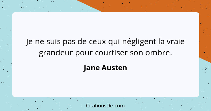 Je ne suis pas de ceux qui négligent la vraie grandeur pour courtiser son ombre.... - Jane Austen