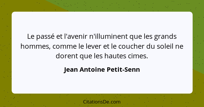 Le passé et l'avenir n'illuminent que les grands hommes, comme le lever et le coucher du soleil ne dorent que les hautes cim... - Jean Antoine Petit-Senn