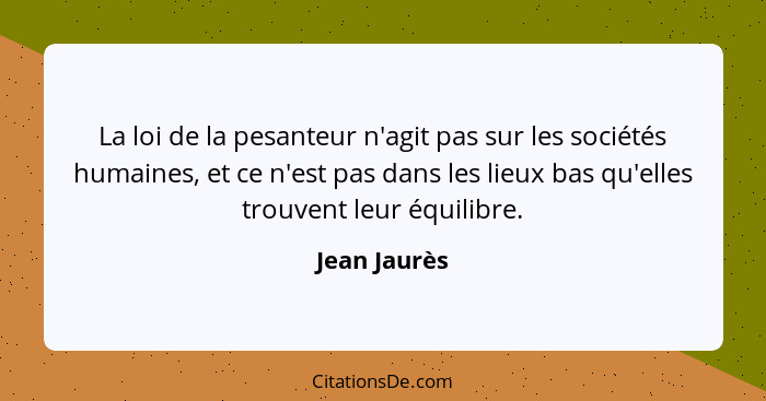 La loi de la pesanteur n'agit pas sur les sociétés humaines, et ce n'est pas dans les lieux bas qu'elles trouvent leur équilibre.... - Jean Jaurès