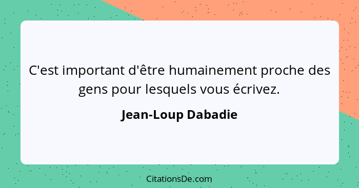 C'est important d'être humainement proche des gens pour lesquels vous écrivez.... - Jean-Loup Dabadie