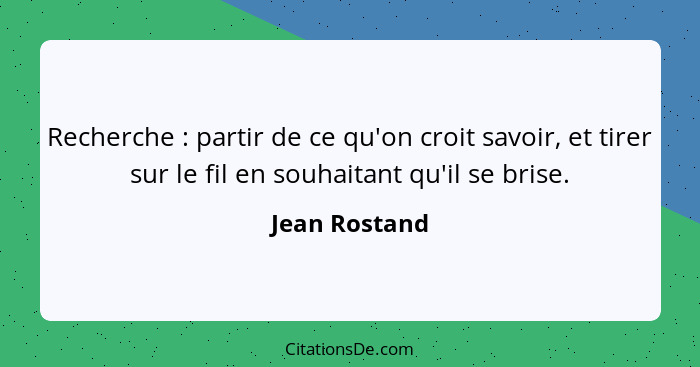 Recherche : partir de ce qu'on croit savoir, et tirer sur le fil en souhaitant qu'il se brise.... - Jean Rostand