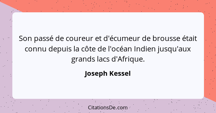 Son passé de coureur et d'écumeur de brousse était connu depuis la côte de l'océan Indien jusqu'aux grands lacs d'Afrique.... - Joseph Kessel