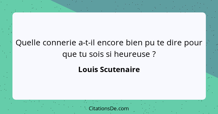 Quelle connerie a-t-il encore bien pu te dire pour que tu sois si heureuse ?... - Louis Scutenaire