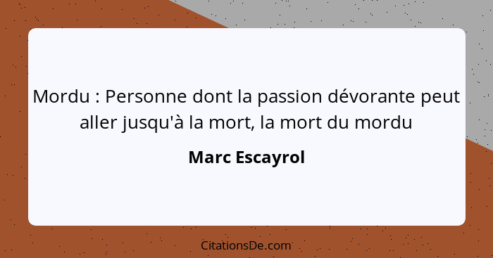 Mordu : Personne dont la passion dévorante peut aller jusqu'à la mort, la mort du mordu... - Marc Escayrol