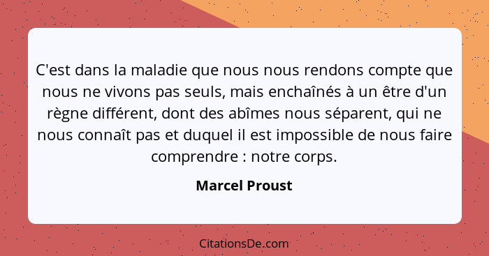 C'est dans la maladie que nous nous rendons compte que nous ne vivons pas seuls, mais enchaînés à un être d'un règne différent, dont d... - Marcel Proust