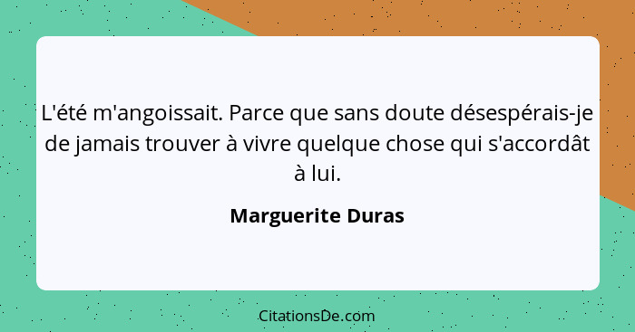 L'été m'angoissait. Parce que sans doute désespérais-je de jamais trouver à vivre quelque chose qui s'accordât à lui.... - Marguerite Duras