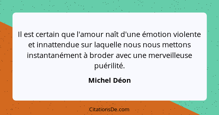 Il est certain que l'amour naît d'une émotion violente et innattendue sur laquelle nous nous mettons instantanément à broder avec une me... - Michel Déon