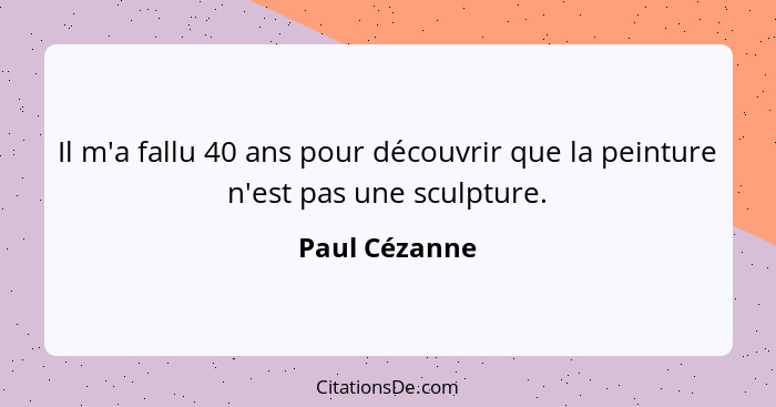 Il m'a fallu 40 ans pour découvrir que la peinture n'est pas une sculpture.... - Paul Cézanne