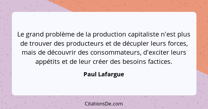 Le grand problème de la production capitaliste n'est plus de trouver des producteurs et de décupler leurs forces, mais de découvrir de... - Paul Lafargue