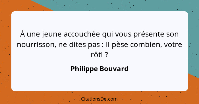 À une jeune accouchée qui vous présente son nourrisson, ne dites pas : Il pèse combien, votre rôti ?... - Philippe Bouvard