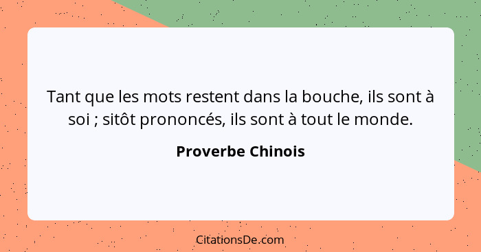 Tant que les mots restent dans la bouche, ils sont à soi ; sitôt prononcés, ils sont à tout le monde.... - Proverbe Chinois