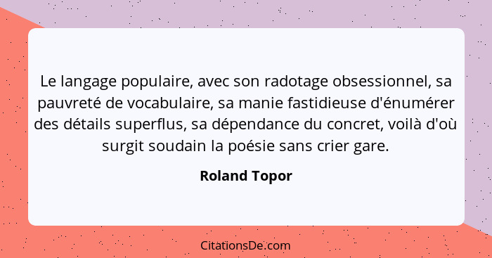 Le langage populaire, avec son radotage obsessionnel, sa pauvreté de vocabulaire, sa manie fastidieuse d'énumérer des détails superflus... - Roland Topor