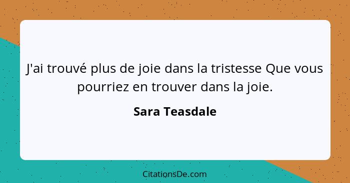 J'ai trouvé plus de joie dans la tristesse Que vous pourriez en trouver dans la joie.... - Sara Teasdale