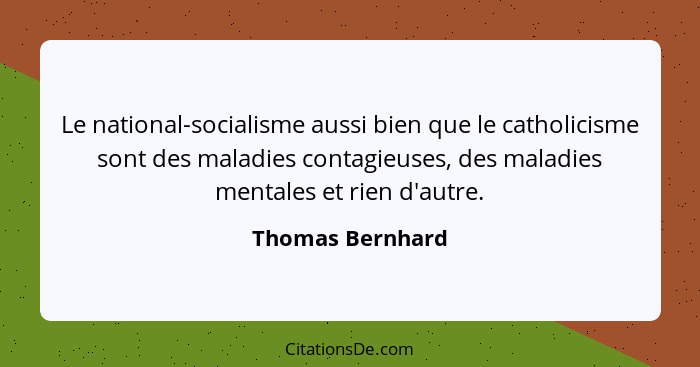 Le national-socialisme aussi bien que le catholicisme sont des maladies contagieuses, des maladies mentales et rien d'autre.... - Thomas Bernhard